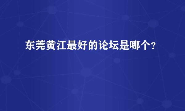 东莞黄江最好的论坛是哪个？