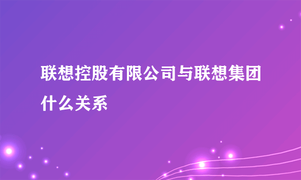 联想控股有限公司与联想集团什么关系