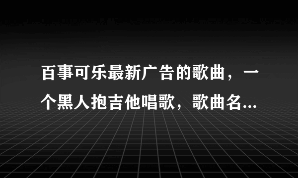 百事可乐最新广告的歌曲，一个黑人抱吉他唱歌，歌曲名子叫什么