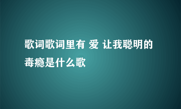 歌词歌词里有 爱 让我聪明的毒瘾是什么歌