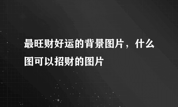 最旺财好运的背景图片，什么图可以招财的图片