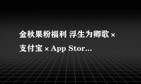 金秋果粉福利 浮生为卿歌×支付宝×App Store限定礼包发放