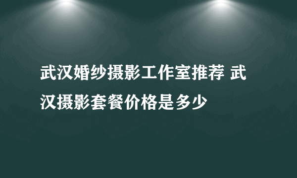 武汉婚纱摄影工作室推荐 武汉摄影套餐价格是多少