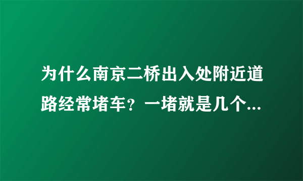 为什么南京二桥出入处附近道路经常堵车？一堵就是几个小时？南京交通局有什么解决办法？