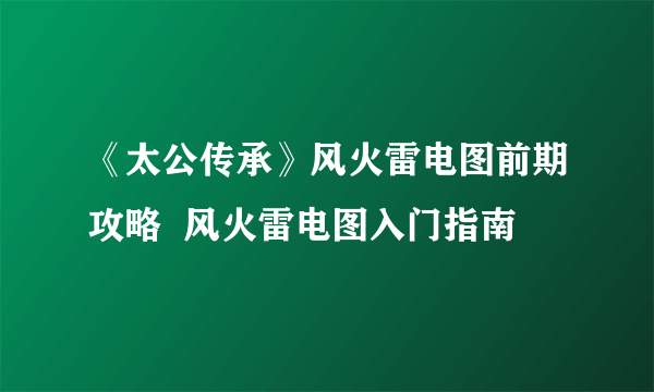 《太公传承》风火雷电图前期攻略  风火雷电图入门指南