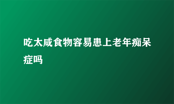 吃太咸食物容易患上老年痴呆症吗