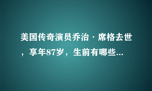 美国传奇演员乔治·席格去世，享年87岁，生前有哪些高光时刻？