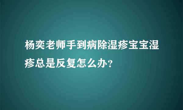 杨奕老师手到病除湿疹宝宝湿疹总是反复怎么办？