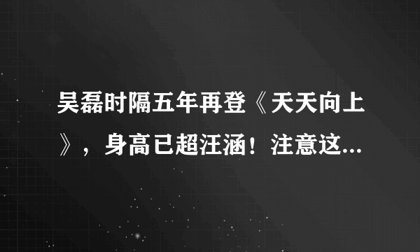 吴磊时隔五年再登《天天向上》，身高已超汪涵！注意这几点你也可以~