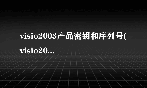 visio2003产品密钥和序列号(visio2003产品密钥)