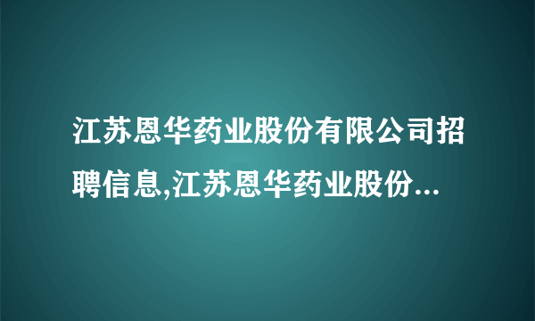 江苏恩华药业股份有限公司招聘信息,江苏恩华药业股份有限公司怎么样？