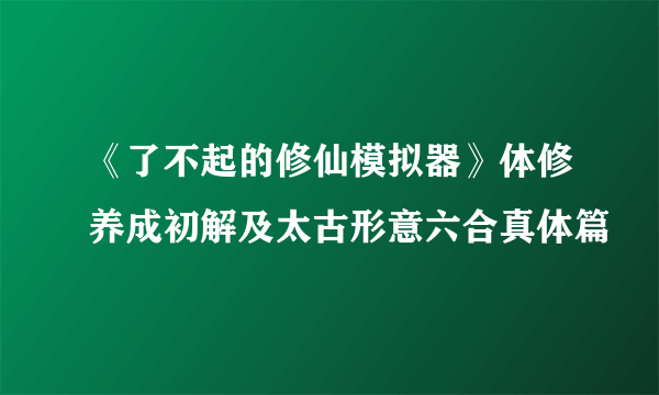 《了不起的修仙模拟器》体修养成初解及太古形意六合真体篇