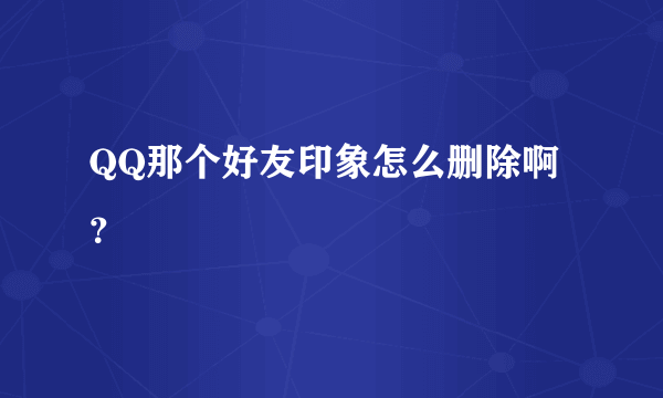 QQ那个好友印象怎么删除啊？