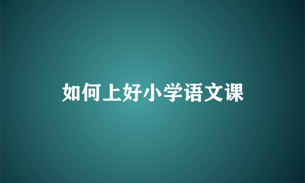 如何上好小学语文课