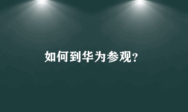 如何到华为参观？