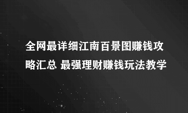 全网最详细江南百景图赚钱攻略汇总 最强理财赚钱玩法教学