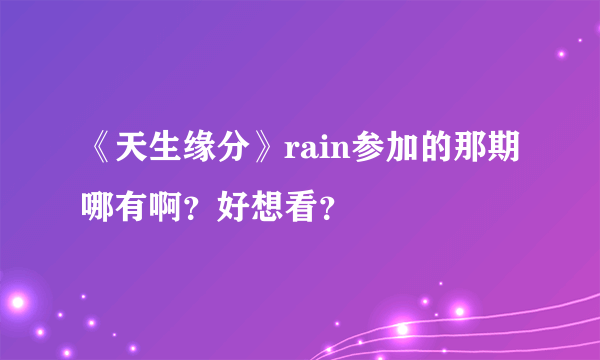 《天生缘分》rain参加的那期哪有啊？好想看？