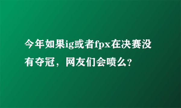 今年如果ig或者fpx在决赛没有夺冠，网友们会喷么？