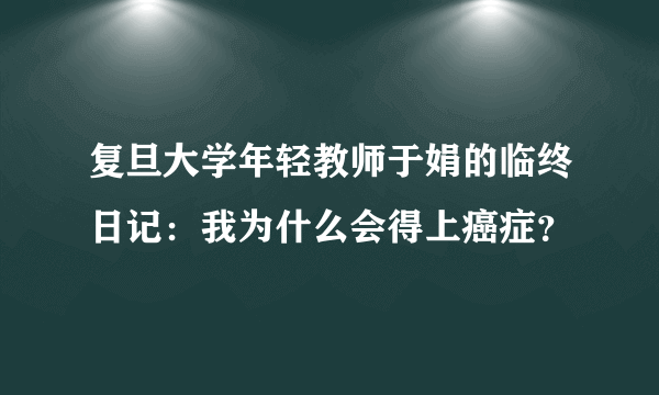 复旦大学年轻教师于娟的临终日记：我为什么会得上癌症？