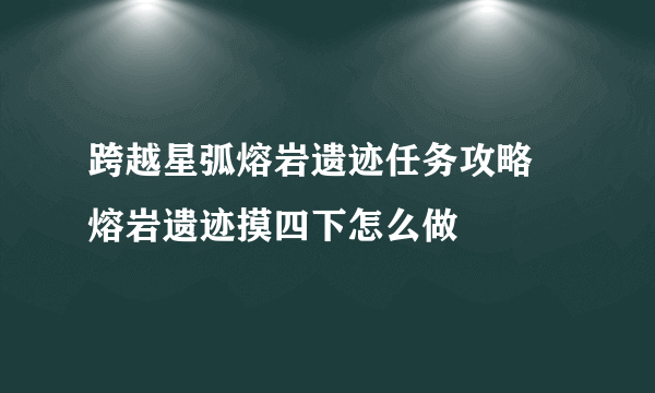 跨越星弧熔岩遗迹任务攻略 熔岩遗迹摸四下怎么做