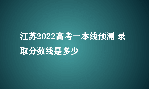 江苏2022高考一本线预测 录取分数线是多少