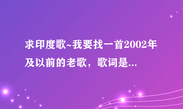 求印度歌~我要找一首2002年及以前的老歌，歌词是（巴而地西 ~）