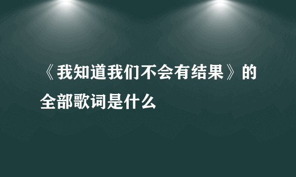 《我知道我们不会有结果》的全部歌词是什么