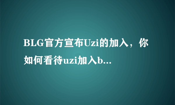 BLG官方宣布Uzi的加入，你如何看待uzi加入blg这件事？