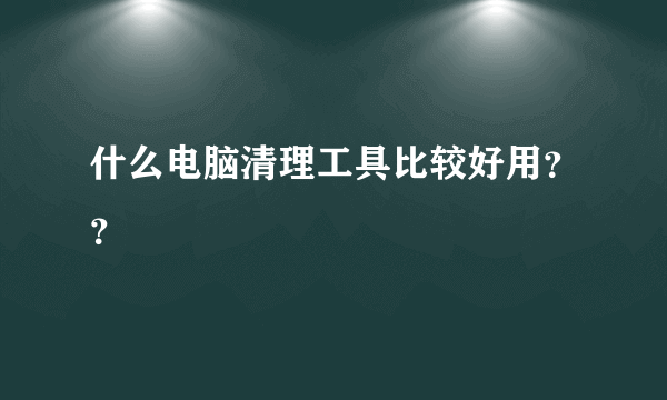 什么电脑清理工具比较好用？？