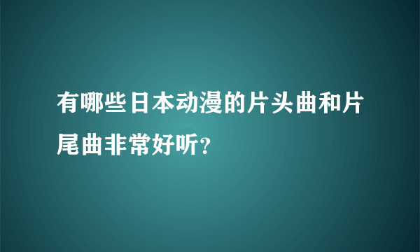 有哪些日本动漫的片头曲和片尾曲非常好听？