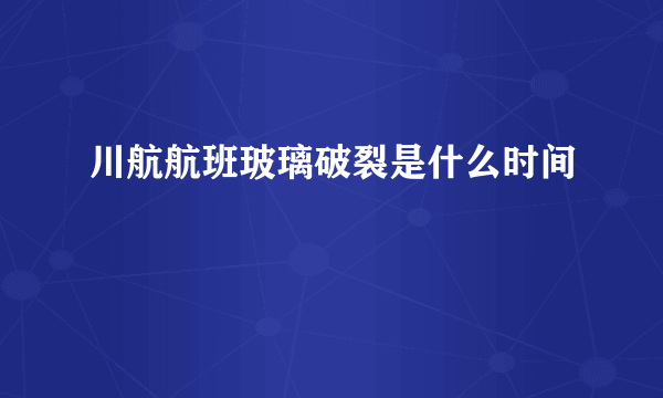 川航航班玻璃破裂是什么时间