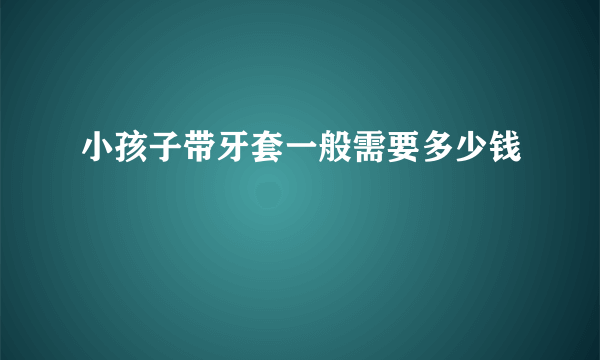 小孩子带牙套一般需要多少钱