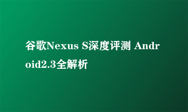 谷歌Nexus S深度评测 Android2.3全解析