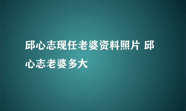 邱心志现任老婆资料照片 邱心志老婆多大