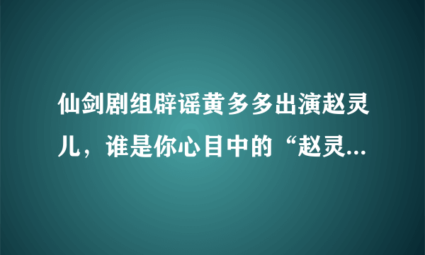 仙剑剧组辟谣黄多多出演赵灵儿，谁是你心目中的“赵灵儿”人选呢？