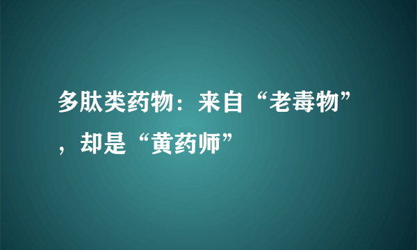 多肽类药物：来自“老毒物”，却是“黄药师”