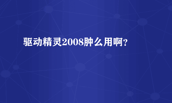 驱动精灵2008肿么用啊？