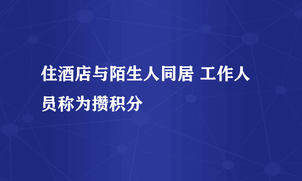 住酒店与陌生人同居 工作人员称为攒积分