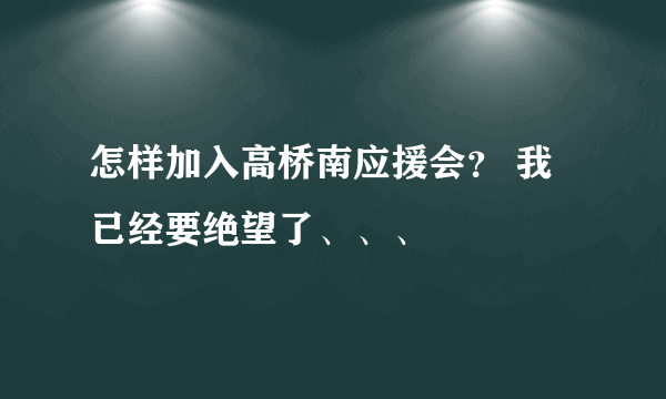 怎样加入高桥南应援会？ 我已经要绝望了、、、