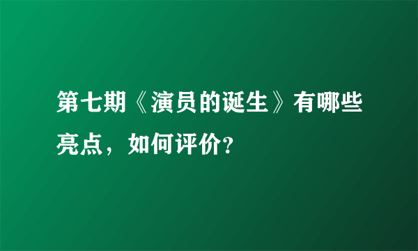 第七期《演员的诞生》有哪些亮点，如何评价？