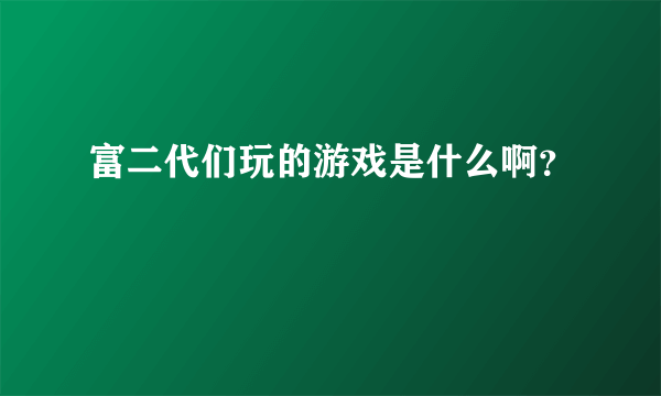 富二代们玩的游戏是什么啊？