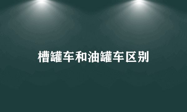 槽罐车和油罐车区别