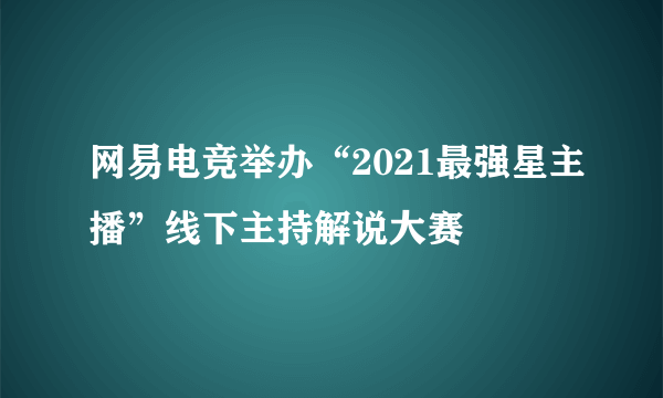 网易电竞举办“2021最强星主播”线下主持解说大赛