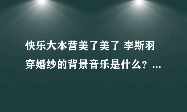 快乐大本营美了美了 李斯羽穿婚纱的背景音乐是什么？很轻快的 sidudu  ，看清题再回答！