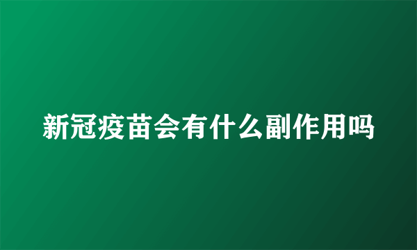 新冠疫苗会有什么副作用吗