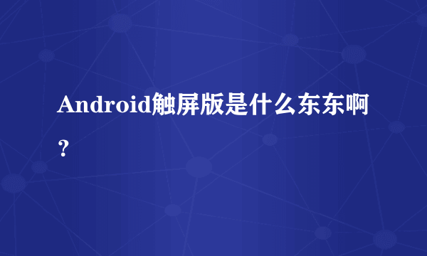 Android触屏版是什么东东啊？