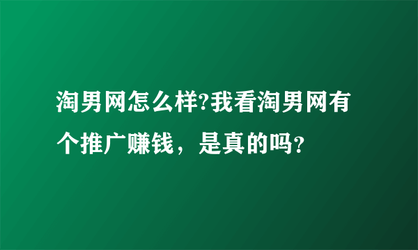 淘男网怎么样?我看淘男网有个推广赚钱，是真的吗？