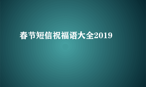 春节短信祝福语大全2019