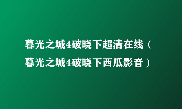 暮光之城4破晓下超清在线（暮光之城4破晓下西瓜影音）