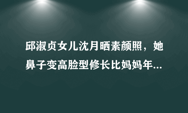 邱淑贞女儿沈月晒素颜照，她鼻子变高脸型修长比妈妈年轻时更美，你赞同吗？